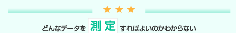 どんなデータを測定すればよいのかわからない