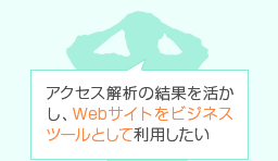 アクセス解析の結果を活かし、Webサイトをビジネスツールとして利用したい