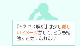 「アクセス解析」は少し難しいイメージがして、どうも勉強する気になれない