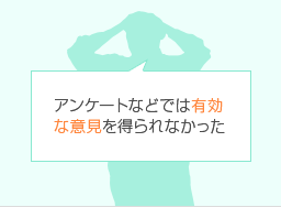 アンケートなどでは有効な意見を得られなかった