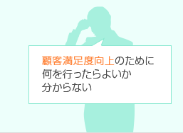 顧客満足度向上のために何を行ったらよいか分からない