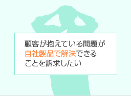 顧客が抱えている問題が自社製品で解決できることを訴求したい