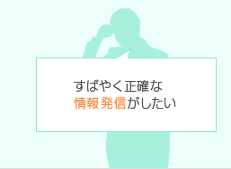 すばやく正確な情報発信がしたい