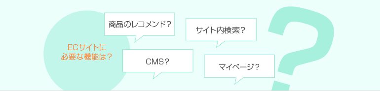 ECサイトに必要な機能は? 商品のレコメンド? CMS? サイト内検索? マイページ?