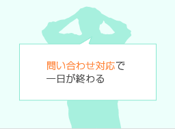 問い合わせ対応で一日が終わる