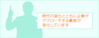 時代の変化とともに企業がアプローチする顧客が変化しています