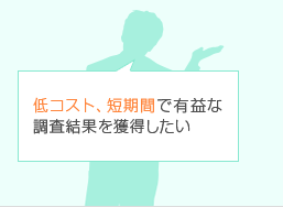 低コスト、短期間で有益な調査結果を獲得したい