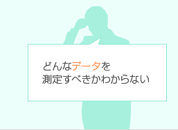 どんなデータを測定すべきかわからない