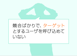競合ばかりで、ターゲットとするユーザを呼び込めていない