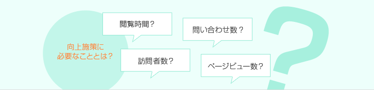 向上施策に必要なこととは?閲覧時間?訪問者数?問い合わせ数?ページビュー数?